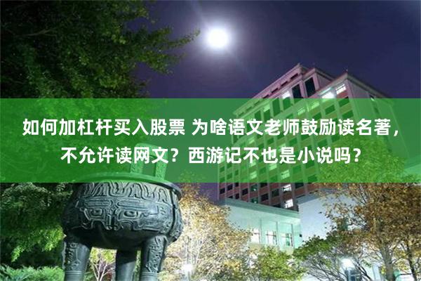 如何加杠杆买入股票 为啥语文老师鼓励读名著，不允许读网文？西游记不也是小说吗？