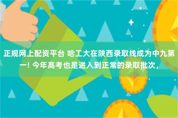 正规网上配资平台 哈工大在陕西录取线成为中九第一! 今年高考也是进入到正常的录取批次，