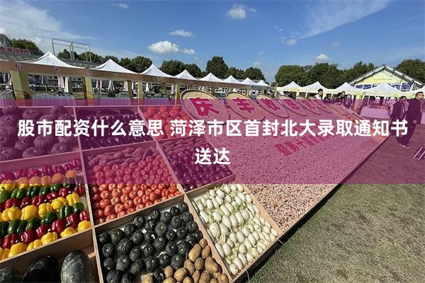 股市配资什么意思 菏泽市区首封北大录取通知书送达