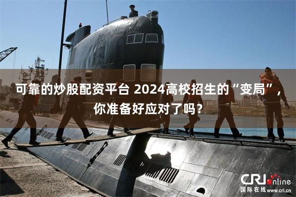 可靠的炒股配资平台 2024高校招生的“变局”，你准备好应对了吗？