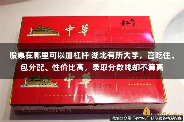 股票在哪里可以加杠杆 湖北有所大学，管吃住、包分配、性价比高，录取分数线却不算高