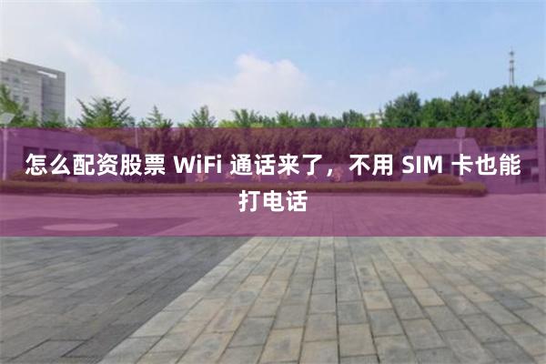 怎么配资股票 WiFi 通话来了，不用 SIM 卡也能打电话