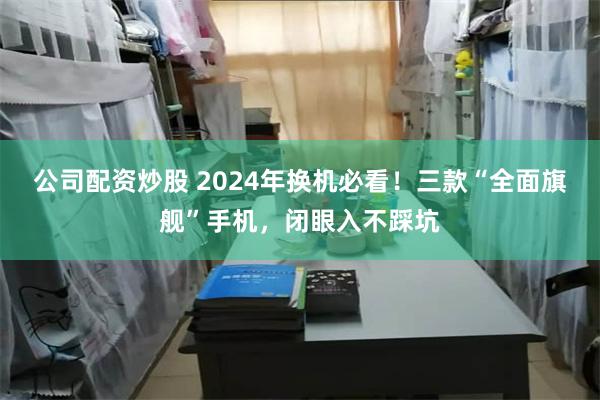 公司配资炒股 2024年换机必看！三款“全面旗舰”手机，闭眼入不踩坑