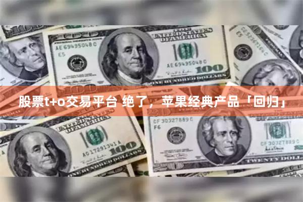 股票t+o交易平台 绝了，苹果经典产品「回归」