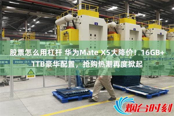 股票怎么用杠杆 华为Mate X5大降价！16GB+1TB豪华配置，抢购热潮再度掀起