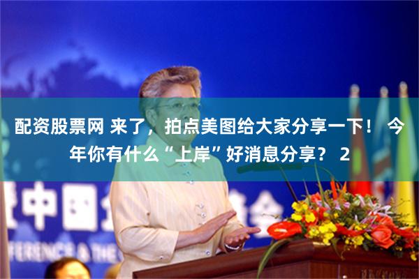 配资股票网 来了，拍点美图给大家分享一下！ 今年你有什么“上岸”好消息分享？ 2