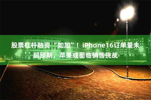 股票杠杆融资 “如加”！iPhone16订单量未超预期，苹果或面临销售挑战