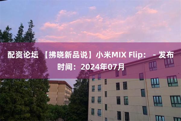 配资论坛 【拂晓新品说】小米MIX Flip： - 发布时间：2024年07月