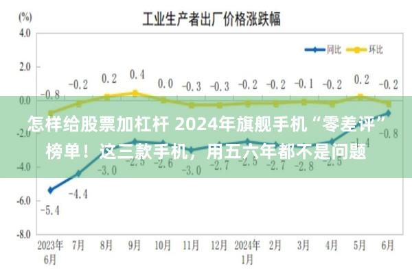 怎样给股票加杠杆 2024年旗舰手机“零差评”榜单！这三款手机，用五六年都不是问题