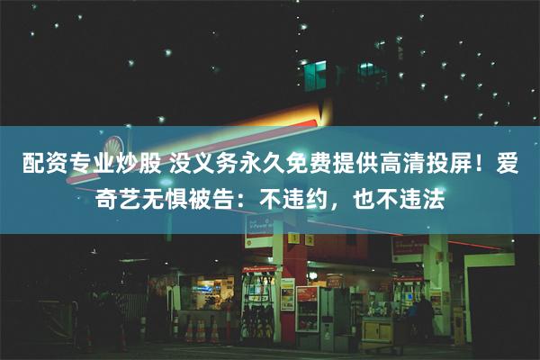 配资专业炒股 没义务永久免费提供高清投屏！爱奇艺无惧被告：不违约，也不违法