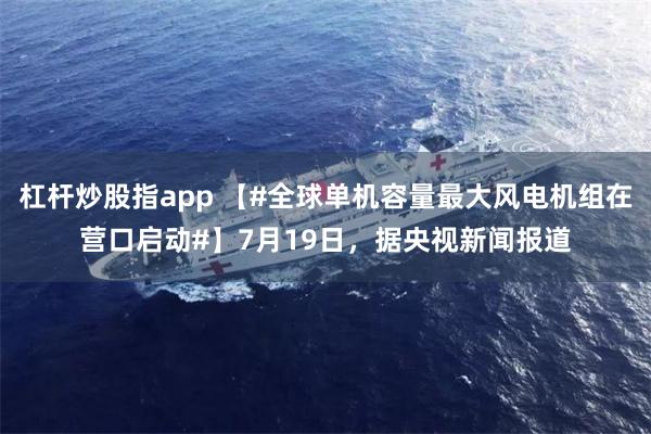 杠杆炒股指app 【#全球单机容量最大风电机组在营口启动#】7月19日，据央视新闻报道