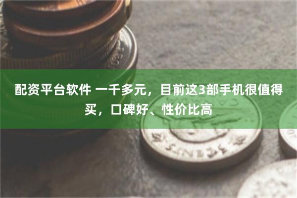 配资平台软件 一千多元，目前这3部手机很值得买，口碑好、性价比高