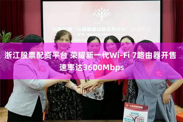 浙江股票配资平台 荣耀新一代Wi-Fi 7路由器开售 速率达3600Mbps