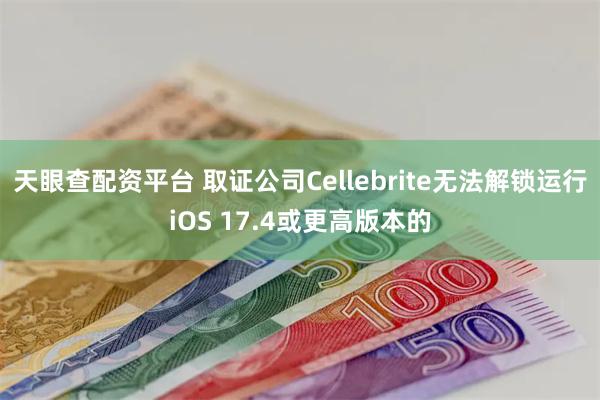 天眼查配资平台 取证公司Cellebrite无法解锁运行iOS 17.4或更高版本的