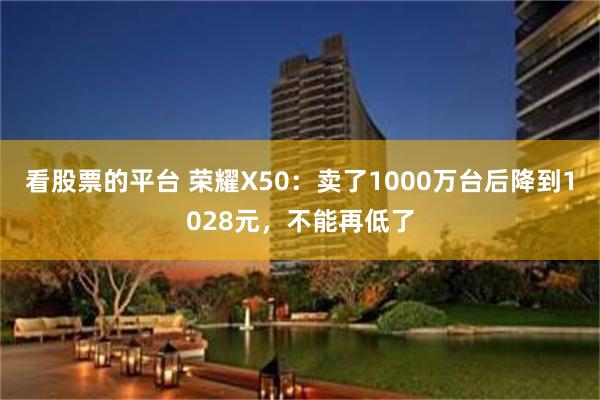 看股票的平台 荣耀X50：卖了1000万台后降到1028元，不能再低了