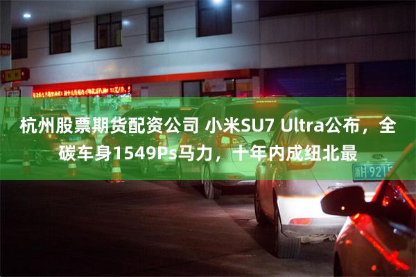 杭州股票期货配资公司 小米SU7 Ultra公布，全碳车身1549Ps马力，十年内成纽北最