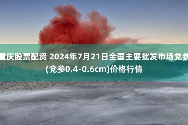 重庆股票配资 2024年7月21日全国主要批发市场党参(党参0.4-0.6cm)价格行情