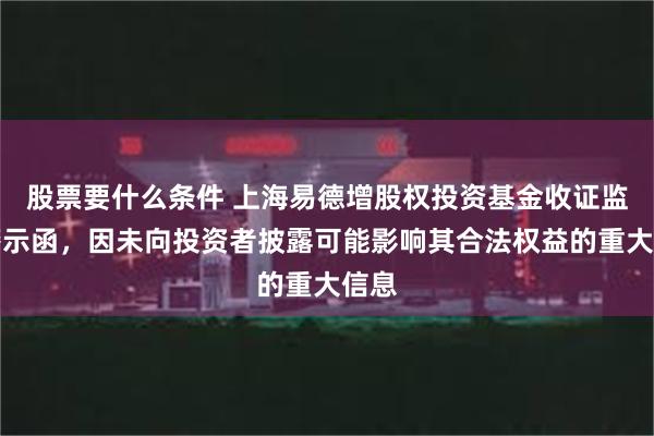 股票要什么条件 上海易德增股权投资基金收证监局警示函，因未向投资者披露可能影响其合法权益的重大信息