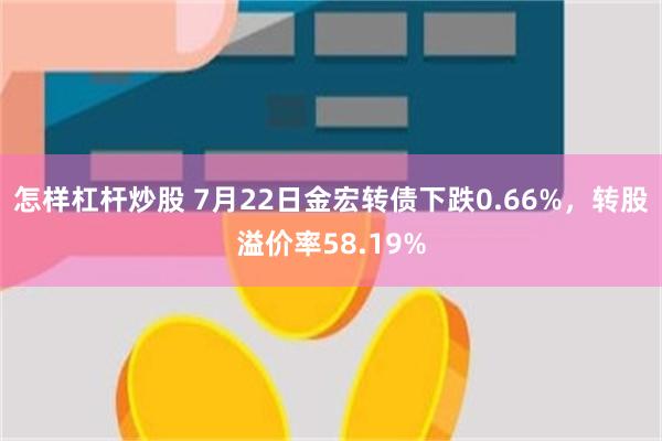 怎样杠杆炒股 7月22日金宏转债下跌0.66%，转股溢价率58.19%