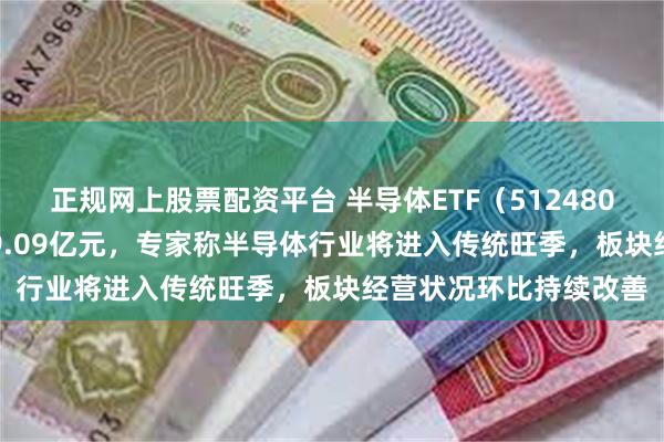 正规网上股票配资平台 半导体ETF（512480）跌1.25%，成交额9.09亿元，专家称半导体行业将进入传统旺季，板块经营状况环比持续改善