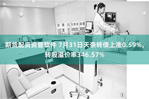 期货配资资管软件 7月31日天奈转债上涨0.59%，转股溢价率346.57%