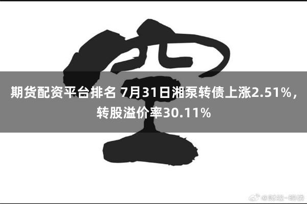 期货配资平台排名 7月31日湘泵转债上涨2.51%，转股溢价率30.11%