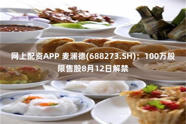 网上配资APP 麦澜德(688273.SH)：100万股限售股8月12日解禁