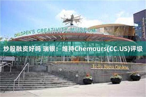 炒股融资好吗 瑞银：维持Chemours(CC.US)评级