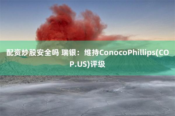 配资炒股安全吗 瑞银：维持ConocoPhillips(COP.US)评级