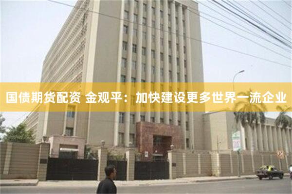 国债期货配资 金观平：加快建设更多世界一流企业