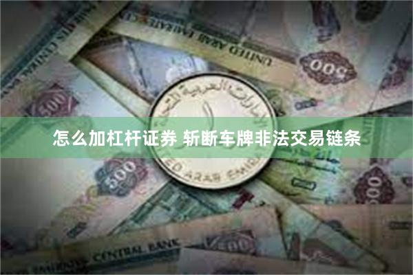 怎么加杠杆证券 斩断车牌非法交易链条