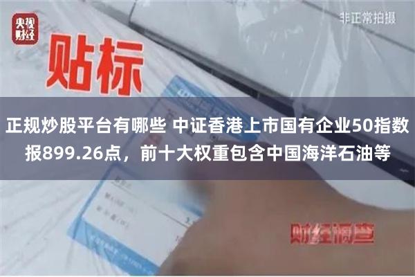 正规炒股平台有哪些 中证香港上市国有企业50指数报899.26点，前十大权重包含中国海洋石油等