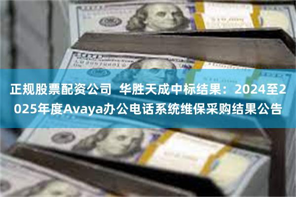 正规股票配资公司  华胜天成中标结果：2024至2025年度Avaya办公电话系统维保采购结果公告