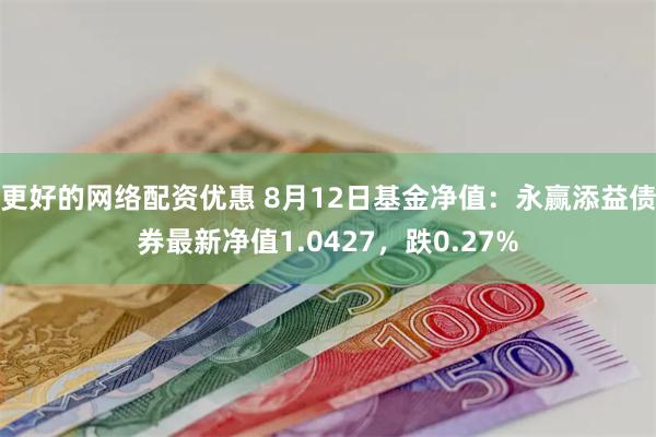 更好的网络配资优惠 8月12日基金净值：永赢添益债券最新净值1.0427，跌0.27%