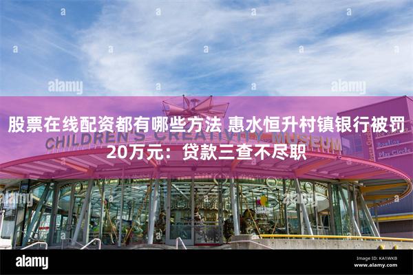 股票在线配资都有哪些方法 惠水恒升村镇银行被罚20万元：贷款三查不尽职