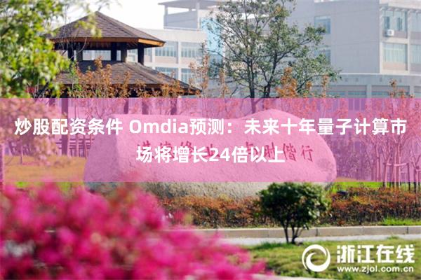 炒股配资条件 Omdia预测：未来十年量子计算市场将增长24倍以上