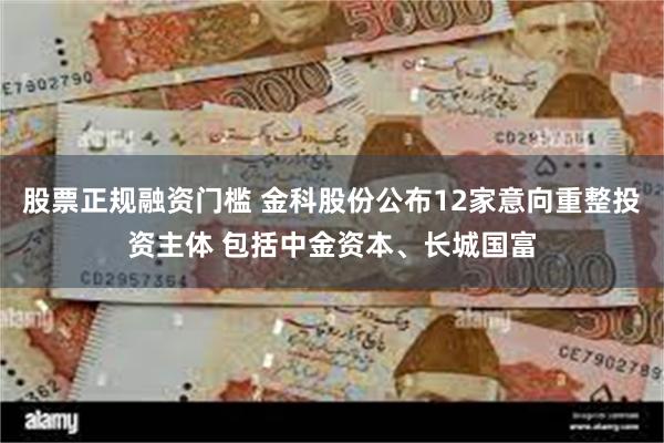 股票正规融资门槛 金科股份公布12家意向重整投资主体 包括中金资本、长城国富