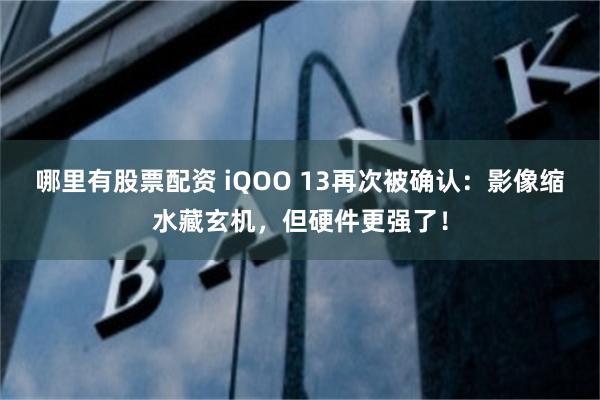 哪里有股票配资 iQOO 13再次被确认：影像缩水藏玄机，但硬件更强了！