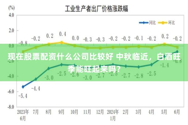 现在股票配资什么公司比较好 中秋临近，白酒旺季能旺起来吗？