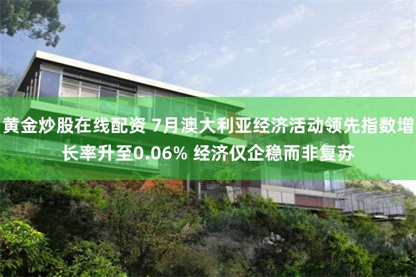 黄金炒股在线配资 7月澳大利亚经济活动领先指数增长率升至0.06% 经济仅企稳而非复苏