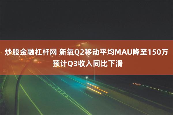 炒股金融杠杆网 新氧Q2移动平均MAU降至150万 预计Q3收入同比下滑