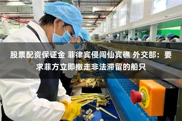 股票配资保证金 菲律宾侵闯仙宾礁 外交部：要求菲方立即撤走非法滞留的船只