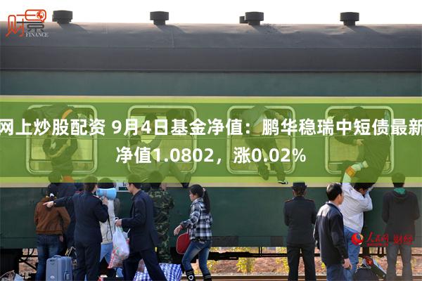 网上炒股配资 9月4日基金净值：鹏华稳瑞中短债最新净值1.0802，涨0.02%