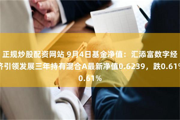 正规炒股配资网站 9月4日基金净值：汇添富数字经济引领发展三年持有混合A最新净值0.6239，跌0.61%