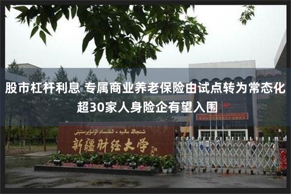 股市杠杆利息 专属商业养老保险由试点转为常态化 超30家人身险企有望入围