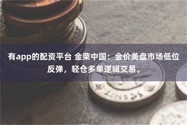 有app的配资平台 金荣中国：金价美盘市场低位反弹，轻仓多单逻辑交易。