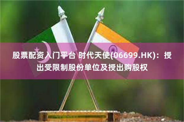 股票配资入门平台 时代天使(06699.HK)：授出受限制股份单位及授出购股权