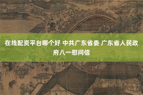 在线配资平台哪个好 中共广东省委 广东省人民政府八一慰问信