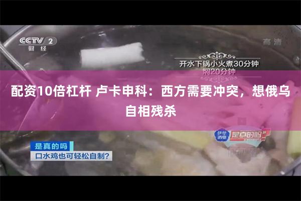 配资10倍杠杆 卢卡申科：西方需要冲突，想俄乌自相残杀