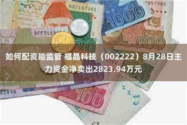 如何配资能监管 福晶科技（002222）8月28日主力资金净卖出2823.94万元